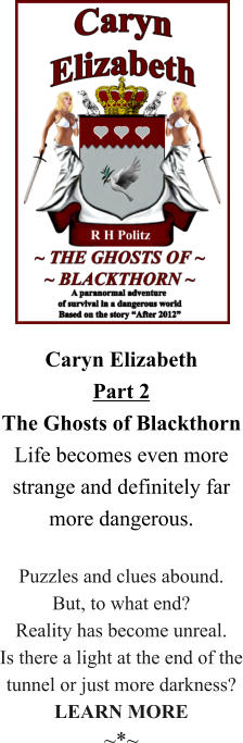 Caryn ElizabethPart 2The Ghosts of Blackthorn Life becomes even more strange and definitely far more dangerous.  Puzzles and clues abound. But, to what end? Reality has become unreal. Is there a light at the end of the tunnel or just more darkness? LEARN MORE ~*~